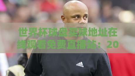 世界杯球盘买球地址在线观看免费直播站:2026年最新观赛渠道与购彩安全指南 世界杯球盘买球地址在线观看免费直播站:2026年最新观赛渠道与购彩安全指南