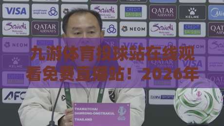 九游体育投球站在线观看免费直播站!2026年免费高清观赛全攻略(九游体育投球站)真实体验分享 九游体育投球站在线观看免费直播站!2026年免费高清观赛全攻略(九游体育投球站)真实体验分享
