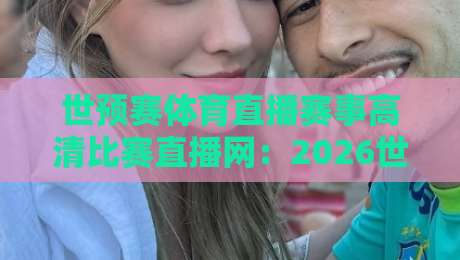 世预赛体育直播赛事高清比赛直播网:2026世预赛体育直播赛事高清比赛直播网观赛全攻略 世预赛体育直播赛事高清比赛直播网:2026世预赛体育直播赛事高清比赛直播网观赛全攻略