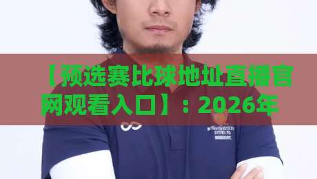 【预选赛比球地址直播官网观看入口】: 2026年全球预选赛实时比分与官方直播入口全攻略,球迷必备! 【预选赛比球地址直播官网观看入口】: 2026年全球预选赛实时比分与官方直播入口全攻略,球迷必备!