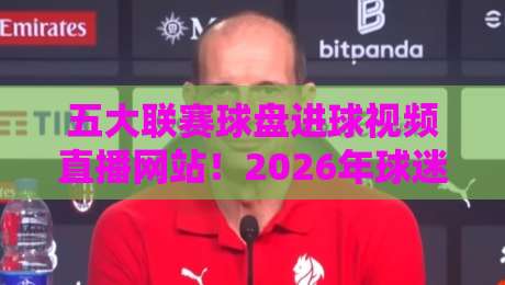 五大联赛球盘进球视频直播网站！2026年球迷必藏实战攻略（五大联赛球盘）