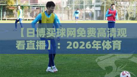 【日博买球网免费高清观看直播】：2026年体育迷的观赛新选择？