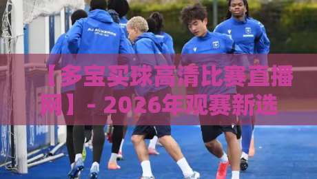 【多宝买球高清比赛直播网】- 2026年观赛新选择？实测告诉你值不值
