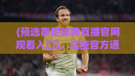 (预选赛足球赛直播官网观看入口),这些官方通道你都试过了吗? (预选赛足球赛直播官网观看入口),这些官方通道你都试过了吗?