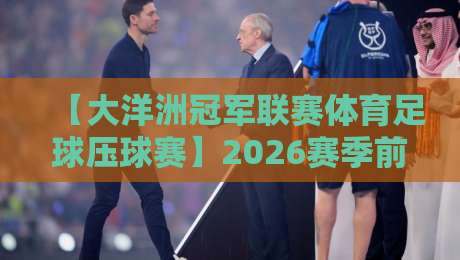 【大洋洲冠军联赛体育足球压球赛】2026赛季前瞻:五大看点与投注策略解析 【大洋洲冠军联赛体育足球压球赛】2026赛季前瞻:五大看点与投注策略解析