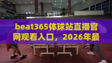 beat365体球站直播官网观看入口，2026年最新入口指南与实测体验全解析