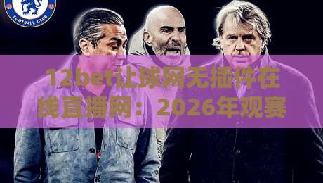12bet让球网无插件在线直播网:2026年观赛新体验,你试过吗? 12bet让球网无插件在线直播网:2026年观赛新体验,你试过吗?