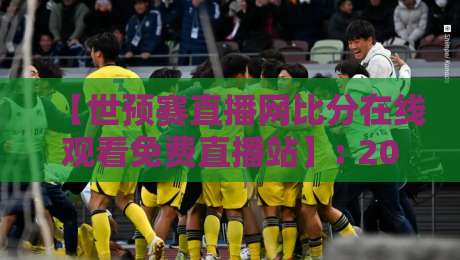 【世预赛直播网比分在线观看免费直播站】: 2026世预赛亚洲区最后冲刺,你还在找免费高清入口? 【世预赛直播网比分在线观看免费直播站】: 2026世预赛亚洲区最后冲刺,你还在找免费高清入口?