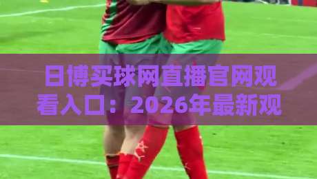 日博买球网直播官网观看入口：2026年最新观赛指南（日博买球网直播官网观看入口）