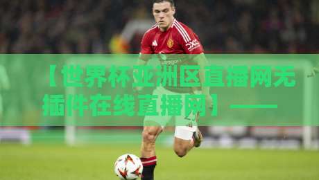 【世界杯亚洲区直播网无插件在线直播网】——2026年亚洲区预选赛观赛全攻略 【世界杯亚洲区直播网无插件在线直播网】——2026年亚洲区预选赛观赛全攻略
