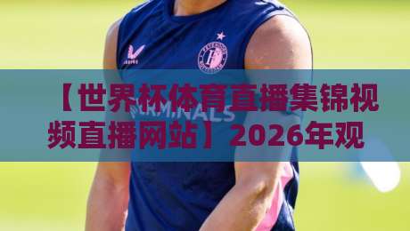 【世界杯体育直播集锦视频直播网站】2026年观赛新选择:从集锦到直播,一站式看球宝典,球迷必收藏 【世界杯体育直播集锦视频直播网站】2026年观赛新选择:从集锦到直播,一站式看球宝典,球迷必收藏