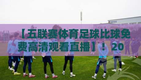【五联赛体育足球比球免费高清观看直播】!2026年最新免费看球攻略,这些坑你千万别踩 【五联赛体育足球比球免费高清观看直播】!2026年最新免费看球攻略,这些坑你千万别踩