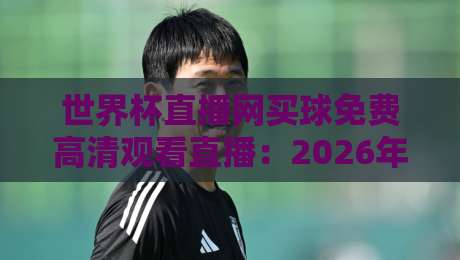 世界杯直播网买球免费高清观看直播:2026年观赛新选择【世界杯直播网】 世界杯直播网买球免费高清观看直播:2026年观赛新选择【世界杯直播网】