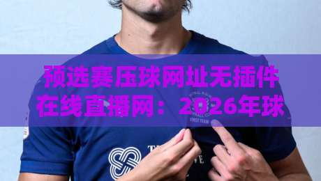 预选赛压球网址无插件在线直播网:2026年球迷必藏的观赛通道 预选赛压球网址无插件在线直播网:2026年球迷必藏的观赛通道