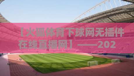 【火狐体育下球网无插件在线直播网】——2026年看球不卡顿?这些细节你可能没注意 【火狐体育下球网无插件在线直播网】——2026年看球不卡顿?这些细节你可能没注意