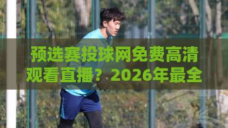 预选赛投球网免费高清观看直播?2026年最全观赛指南与避坑技巧 预选赛投球网免费高清观看直播?2026年最全观赛指南与避坑技巧