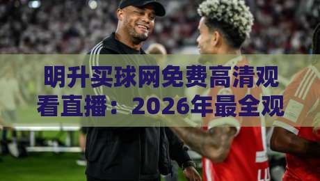 明升买球网免费高清观看直播：2026年最全观赛指南与实测体验