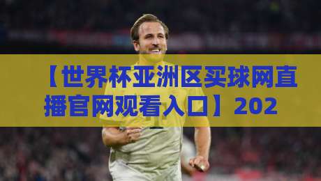 【世界杯亚洲区买球网直播官网观看入口】2026球迷必看！官方与实测渠道全解析
