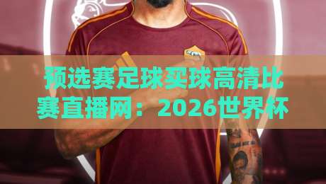 预选赛足球买球高清比赛直播网:2026世界杯亚洲区预选赛观赛与投注全攻略 预选赛足球买球高清比赛直播网:2026世界杯亚洲区预选赛观赛与投注全攻略