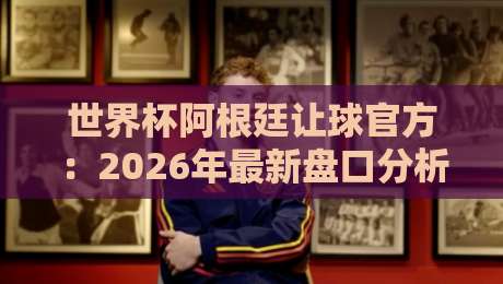 世界杯阿根廷让球官方：2026年最新盘口分析与投注策略