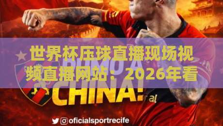 世界杯压球直播现场视频直播网站：2026年看球新姿势，这些平台你试过没？