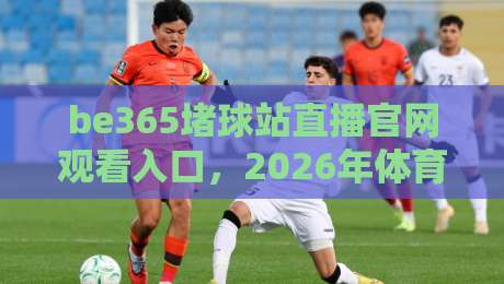 be365堵球站直播官网观看入口，2026年体育迷必备的观赛神器！