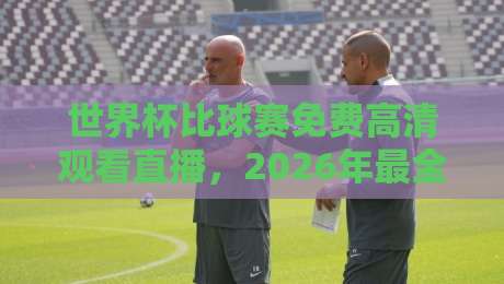世界杯比球赛免费高清观看直播,2026年最全指南来了! 世界杯比球赛免费高清观看直播,2026年最全指南来了!
