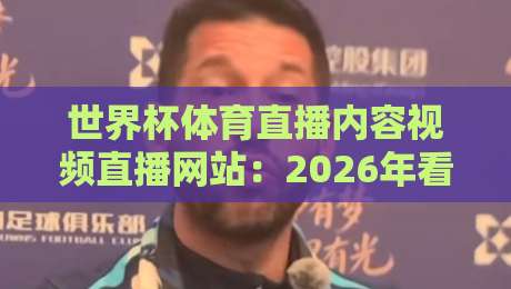 世界杯体育直播内容视频直播网站：2026年看球必备的五大平台实测体验！