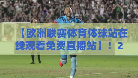 【欧洲联赛体育体球站在线观看免费直播站】!2026年观赛避坑指南+实测推荐 【欧洲联赛体育体球站在线观看免费直播站】!2026年观赛避坑指南+实测推荐
