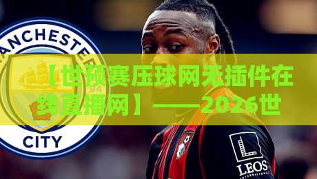 【世预赛压球网无插件在线直播网】——2026世预赛观赛新姿势，高清流畅不烦恼