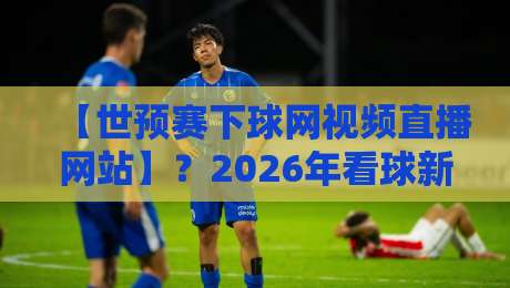 【世预赛下球网视频直播网站】？2026年看球新姿势！