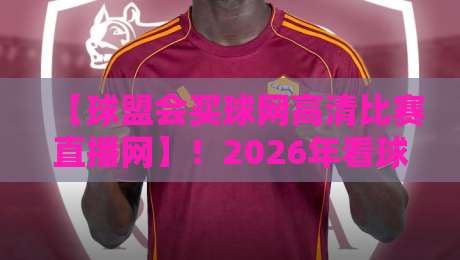 【球盟会买球网高清比赛直播网】!2026年看球新姿势,高清直播与实时数据全解析 【球盟会买球网高清比赛直播网】!2026年看球新姿势,高清直播与实时数据全解析