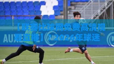 【联赛比球网免费高清观看直播】? 2026年球迷必知的观赛新姿势! 【联赛比球网免费高清观看直播】? 2026年球迷必知的观赛新姿势!