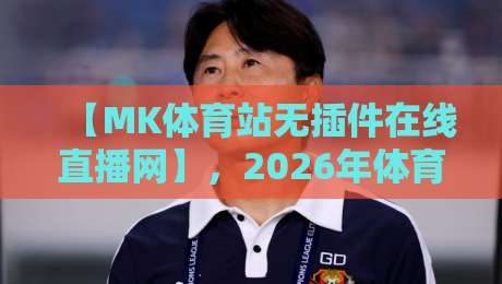 【MK体育站无插件在线直播网】，2026年体育迷的观赛新选择！