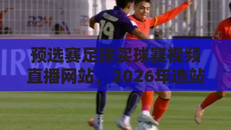 预选赛足球买球赛视频直播网站，2026年选站指南（附避坑技巧）