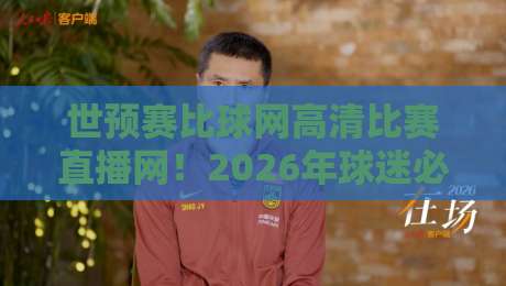 世预赛比球网高清比赛直播网！2026年球迷必藏观赛指南