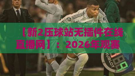 【新2压球站无插件在线直播网】:2026年观赛体验全面升级,这些变化你知道吗? 【新2压球站无插件在线直播网】:2026年观赛体验全面升级,这些变化你知道吗?