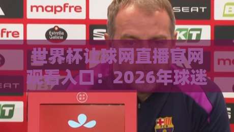 世界杯让球网直播官网观看入口：2026年球迷必备指南！
