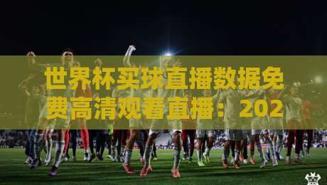 世界杯买球直播数据免费高清观看直播：2026年球迷必备的观赛指南