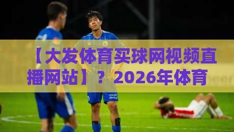 【大发体育买球网视频直播网站】？2026年体育迷必看的几个新变化