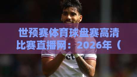 世预赛体育球盘赛高清比赛直播网:2026年(世预赛)观赛新体验,懂的都懂! 世预赛体育球盘赛高清比赛直播网:2026年(世预赛)观赛新体验,懂的都懂!