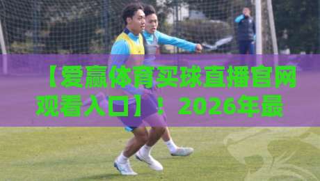 【爱赢体育买球直播官网观看入口】!2026年最新入口与使用指南 【爱赢体育买球直播官网观看入口】!2026年最新入口与使用指南