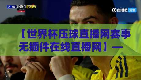 【世界杯压球直播网赛事无插件在线直播网】—— 2026年资深球迷实测的零卡顿观赛方案