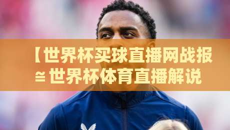 【世界杯买球直播网战报≌世界杯体育直播解说免费高清观看直播】——2026年球迷必备观赛指南