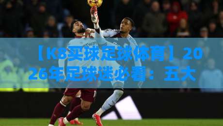 【K8买球足球体育】2026年足球迷必看：五大联赛分析+投注心法分享