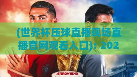 (世界杯压球直播现场直播官网观看入口): 2026年最新观赛入口与实用技巧