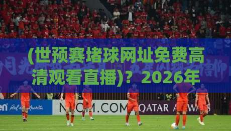(世预赛堵球网址免费高清观看直播)？2026年最强观赛攻略+世预赛堵球网址+推荐！