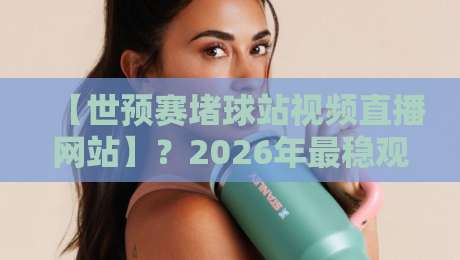 【世预赛堵球站视频直播网站】？2026年最稳观赛平台实测推荐
