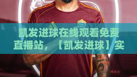凯发进球在线观看免费直播站，【凯发进球】实测体验：2026年还能这样白嫖高清球赛？