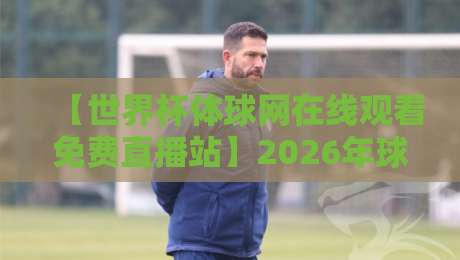 【世界杯体球网在线观看免费直播站】2026年球迷必知的五大真相